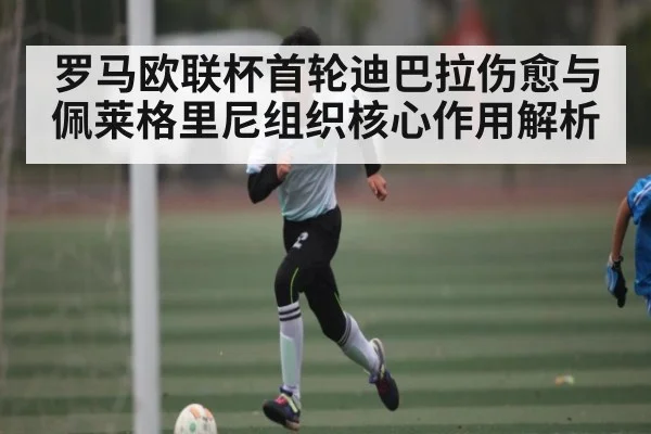 罗马欧联杯首轮迪巴拉伤愈与佩莱格里尼组织核心作用解析 - kaiyun