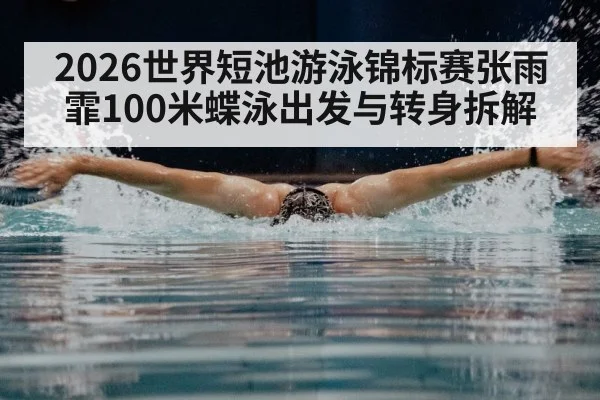 2026世界短池游泳锦标赛张雨霏100米蝶泳出发与转身拆解 - kaiyun
